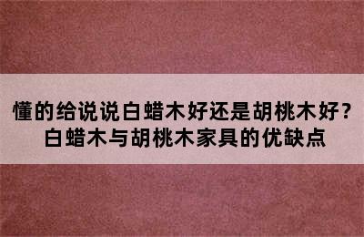 懂的给说说白蜡木好还是胡桃木好？ 白蜡木与胡桃木家具的优缺点